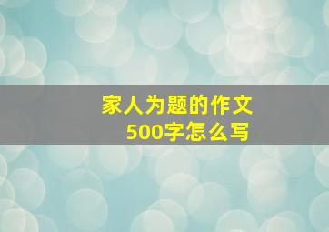 家人为题的作文500字怎么写