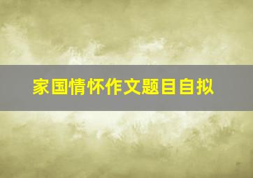 家国情怀作文题目自拟