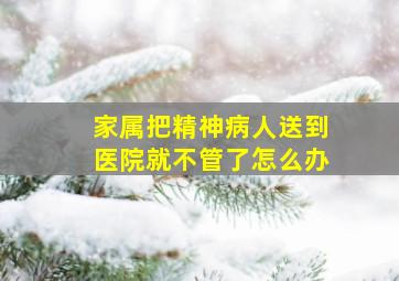 家属把精神病人送到医院就不管了怎么办