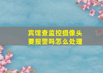 宾馆查监控摄像头要报警吗怎么处理