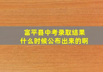 富平县中考录取结果什么时候公布出来的啊