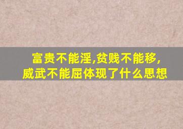 富贵不能淫,贫贱不能移,威武不能屈体现了什么思想