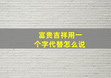 富贵吉祥用一个字代替怎么说