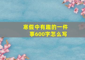 寒假中有趣的一件事600字怎么写