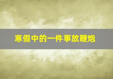 寒假中的一件事放鞭炮