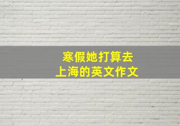 寒假她打算去上海的英文作文