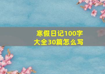 寒假日记100字大全30篇怎么写