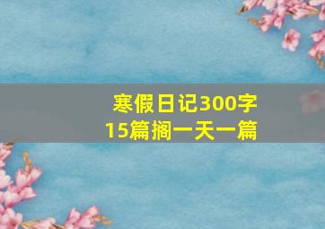 寒假日记300字15篇搁一天一篇