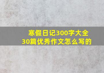 寒假日记300字大全30篇优秀作文怎么写的