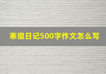 寒假日记500字作文怎么写