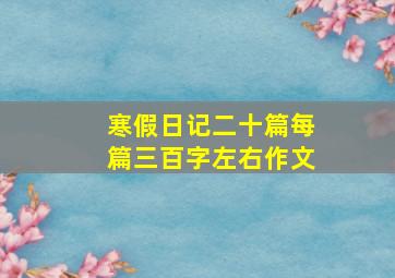 寒假日记二十篇每篇三百字左右作文