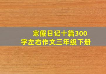 寒假日记十篇300字左右作文三年级下册