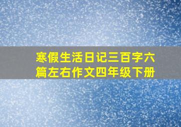 寒假生活日记三百字六篇左右作文四年级下册