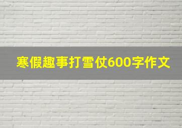 寒假趣事打雪仗600字作文