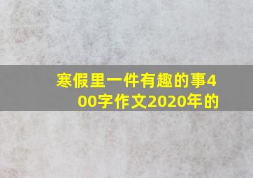 寒假里一件有趣的事400字作文2020年的