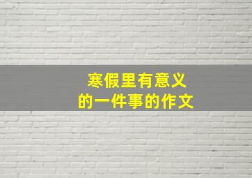 寒假里有意义的一件事的作文