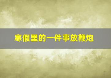 寒假里的一件事放鞭炮