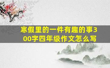 寒假里的一件有趣的事300字四年级作文怎么写