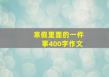 寒假里面的一件事400字作文