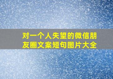 对一个人失望的微信朋友圈文案短句图片大全