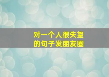 对一个人很失望的句子发朋友圈