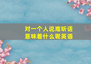 对一个人说难听话意味着什么呢英语