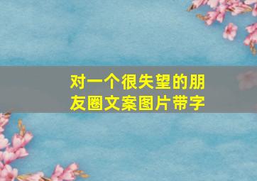 对一个很失望的朋友圈文案图片带字