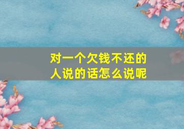 对一个欠钱不还的人说的话怎么说呢