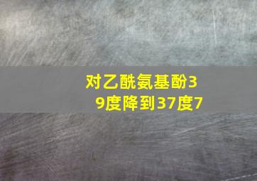 对乙酰氨基酚39度降到37度7