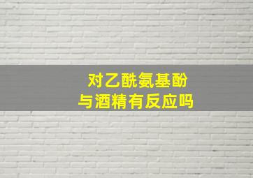 对乙酰氨基酚与酒精有反应吗