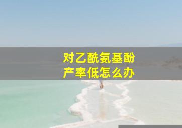 对乙酰氨基酚产率低怎么办