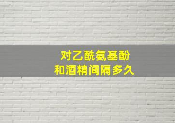 对乙酰氨基酚和酒精间隔多久