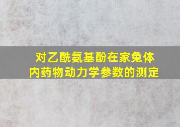 对乙酰氨基酚在家兔体内药物动力学参数的测定