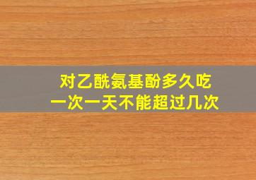 对乙酰氨基酚多久吃一次一天不能超过几次