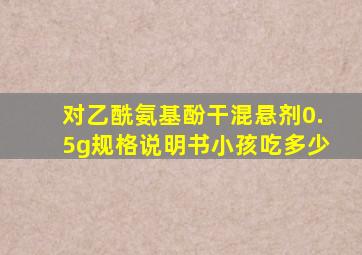 对乙酰氨基酚干混悬剂0.5g规格说明书小孩吃多少