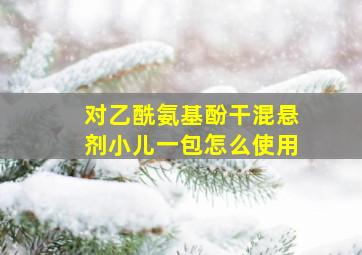 对乙酰氨基酚干混悬剂小儿一包怎么使用