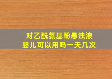 对乙酰氨基酚悬浊液婴儿可以用吗一天几次