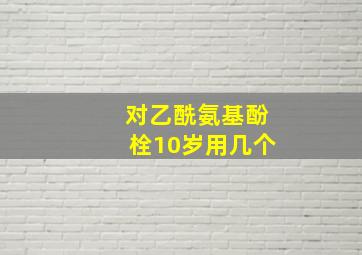 对乙酰氨基酚栓10岁用几个