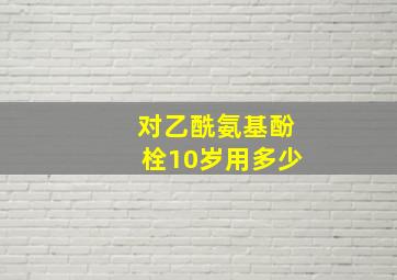 对乙酰氨基酚栓10岁用多少