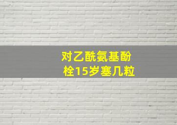 对乙酰氨基酚栓15岁塞几粒