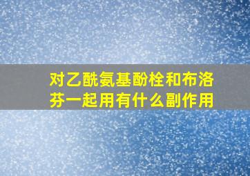 对乙酰氨基酚栓和布洛芬一起用有什么副作用