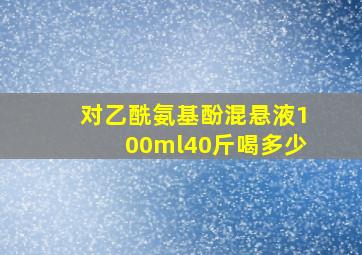 对乙酰氨基酚混悬液100ml40斤喝多少