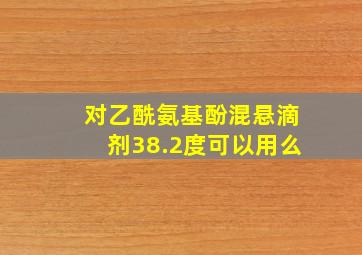 对乙酰氨基酚混悬滴剂38.2度可以用么