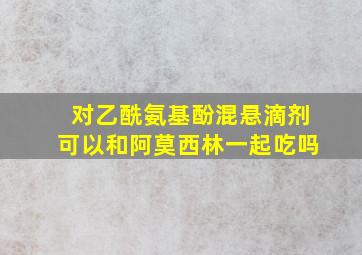 对乙酰氨基酚混悬滴剂可以和阿莫西林一起吃吗