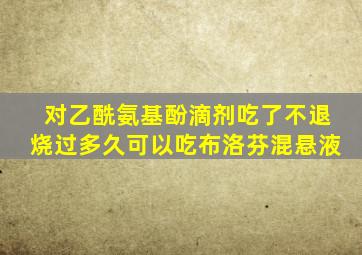 对乙酰氨基酚滴剂吃了不退烧过多久可以吃布洛芬混悬液