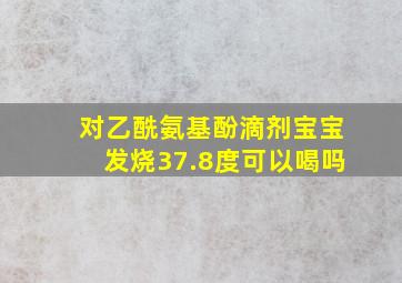 对乙酰氨基酚滴剂宝宝发烧37.8度可以喝吗