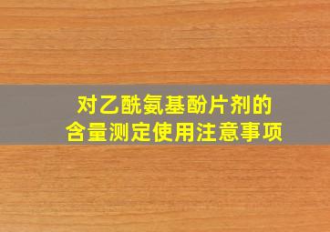 对乙酰氨基酚片剂的含量测定使用注意事项