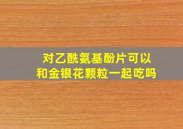 对乙酰氨基酚片可以和金银花颗粒一起吃吗