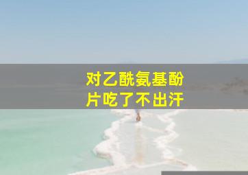 对乙酰氨基酚片吃了不出汗