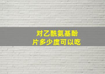 对乙酰氨基酚片多少度可以吃